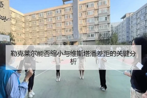 勒克莱尔能否缩小与维斯塔潘差距的关键分析