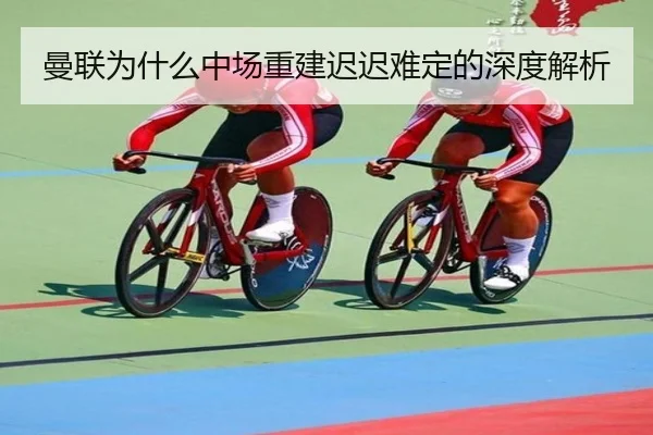 曼联为什么中场重建迟迟难定的深度解析