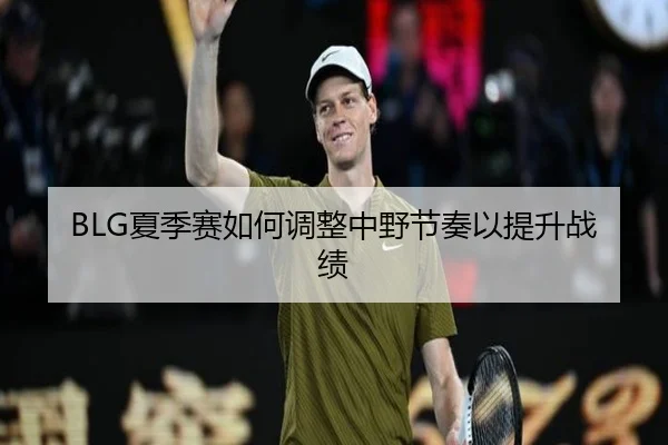 BLG夏季赛如何调整中野节奏以提升战绩
