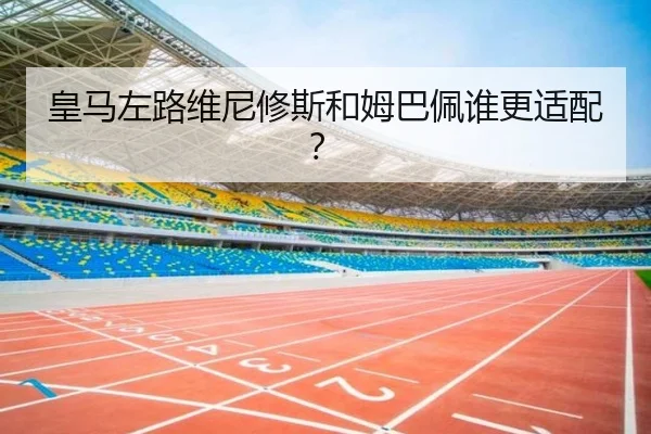 皇马左路维尼修斯和姆巴佩谁更适配？